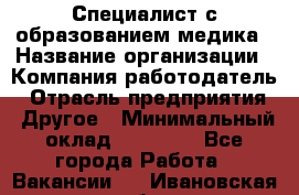 Специалист с образованием медика › Название организации ­ Компания-работодатель › Отрасль предприятия ­ Другое › Минимальный оклад ­ 19 000 - Все города Работа » Вакансии   . Ивановская обл.